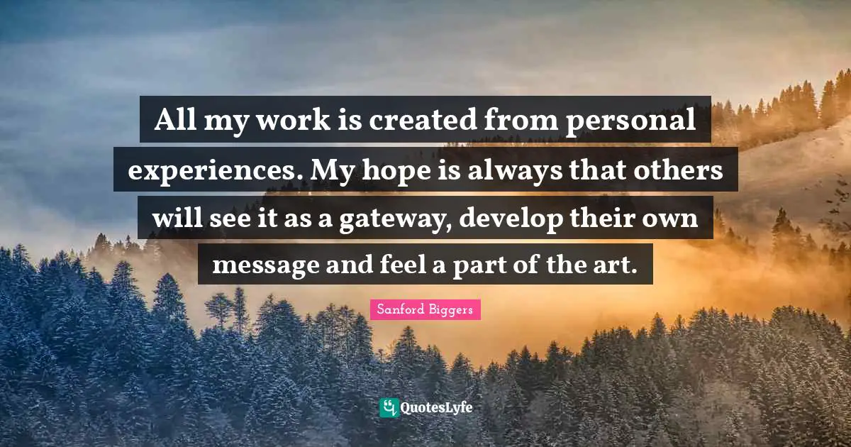 Personal Experiences Quotes: "All my work is created from personal experiences. My hope is always that others will see it as a gateway, develop their own message and feel a part of the art."