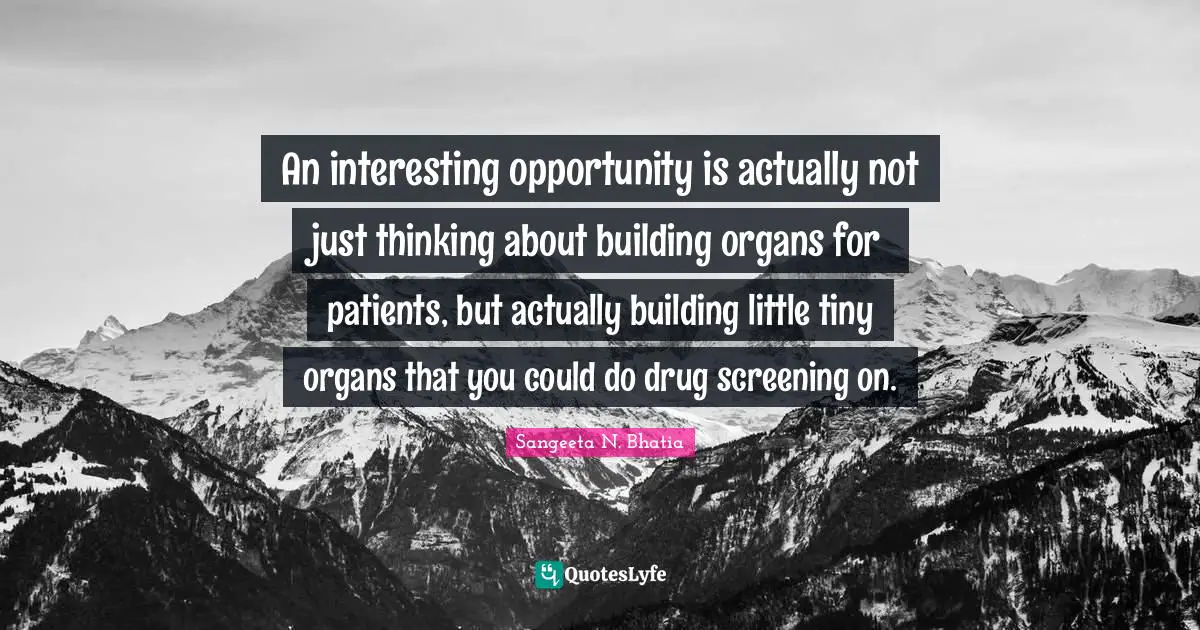 An interesting opportunity is actually not just thinking about building organs for patients, but actually building little tiny organs that you could do drug screening on.