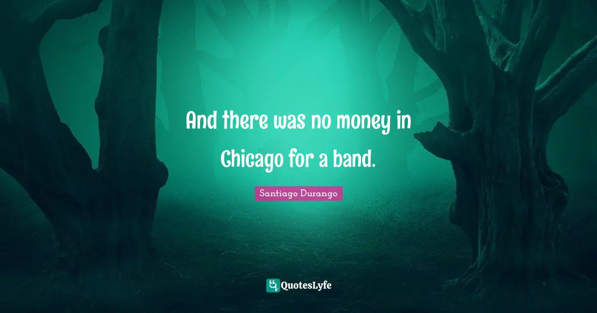 And there was no money in Chicago for a band.