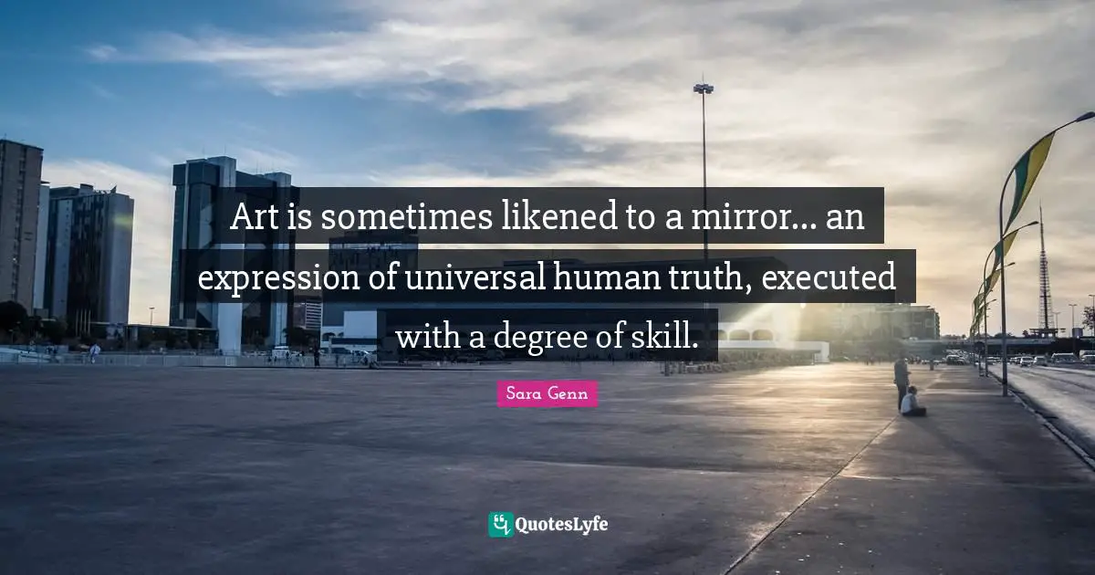 Art is sometimes likened to a mirror... an expression of universal human truth, executed with a degree of skill.