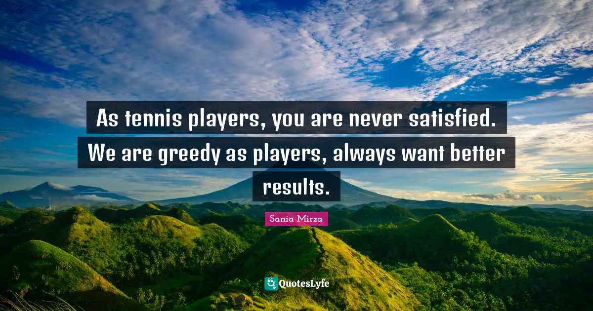 Tennis Quotes: "As tennis players, you are never satisfied. We are greedy as players, always want better results."