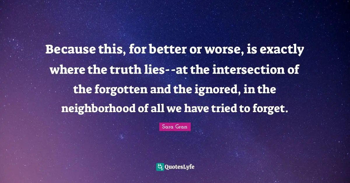 Because this, for better or worse, is exactly where the truth lies--at the intersection of the forgotten and the ignored, in the neighborhood of all we have tried to forget.
