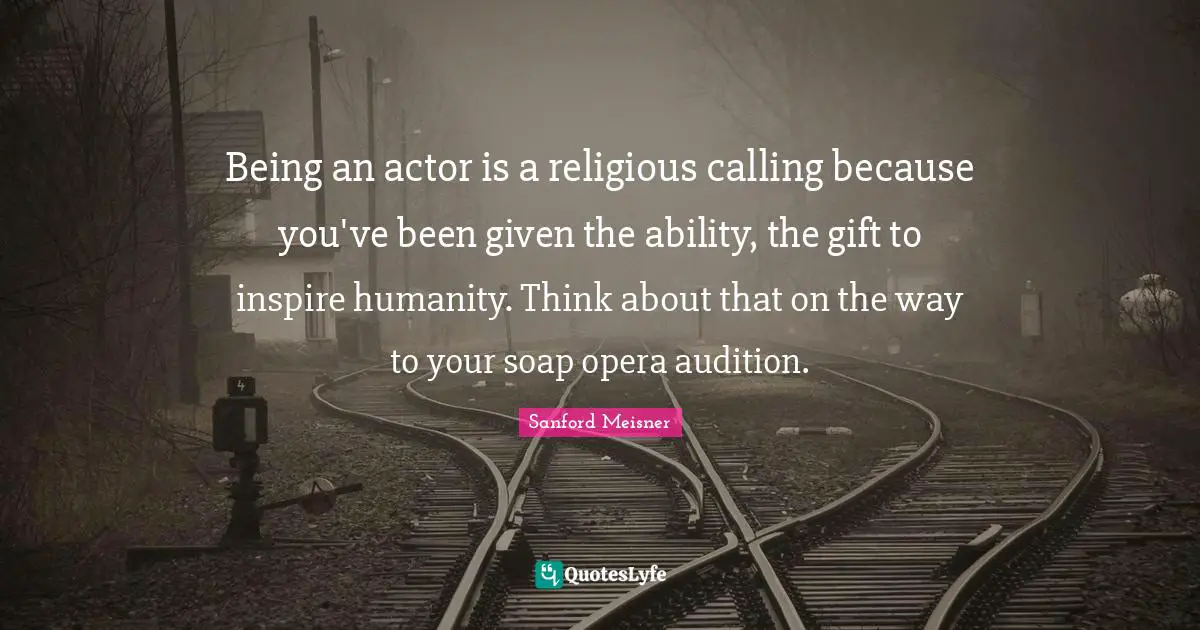 Inspire Quotes: "Being an actor is a religious calling because you've been given the ability, the gift to inspire humanity. Think about that on the way to your soap opera audition."