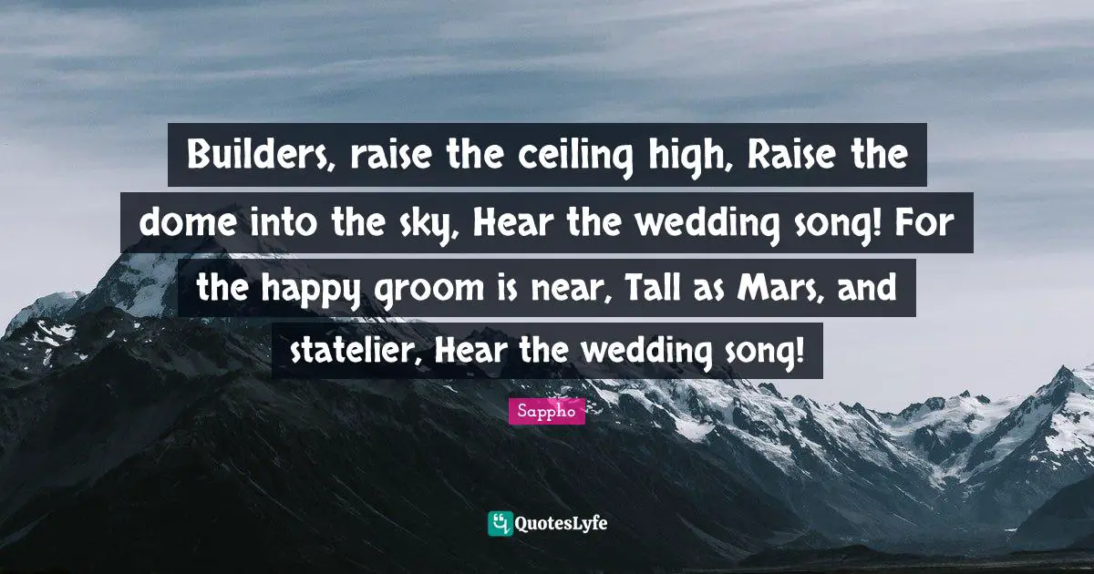 Builders, raise the ceiling high, Raise the dome into the sky, Hear the wedding song! For the happy groom is near, Tall as Mars, and statelier, Hear the wedding song!