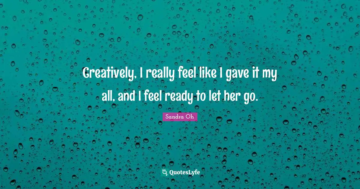 Creatively, I really feel like I gave it my all, and I feel ready to let her go.