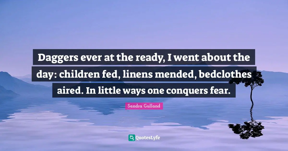 Daggers ever at the ready, I went about the day: children fed, linens mended, bedclothes aired. In little ways one conquers fear.