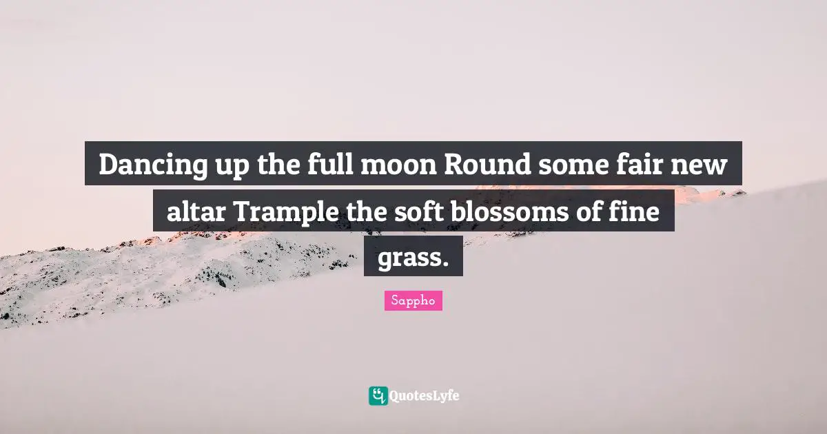 Dancing up the full moon Round some fair new altar Trample the soft blossoms of fine grass.