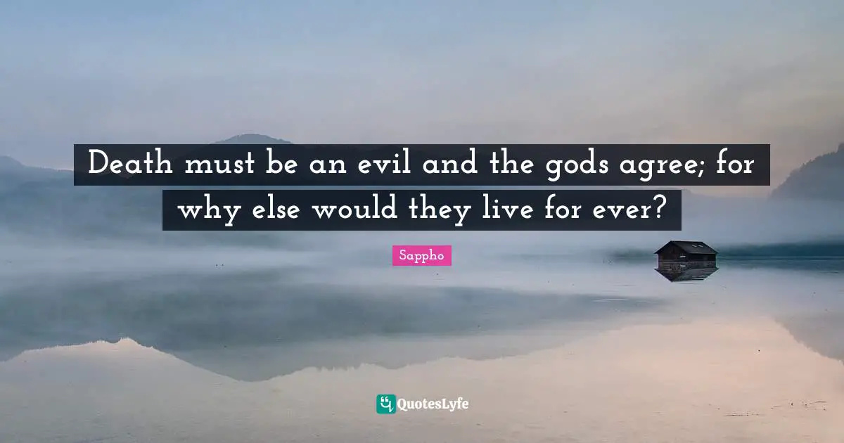 Death must be an evil and the gods agree; for why else would they live for ever?