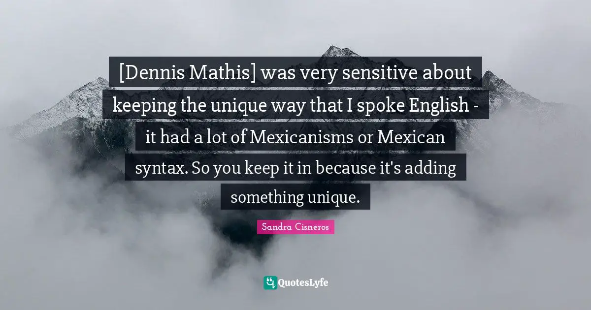 [Dennis Mathis] was very sensitive about keeping the unique way that I spoke English - it had a lot of Mexicanisms or Mexican syntax. So you keep it in because it's adding something unique.