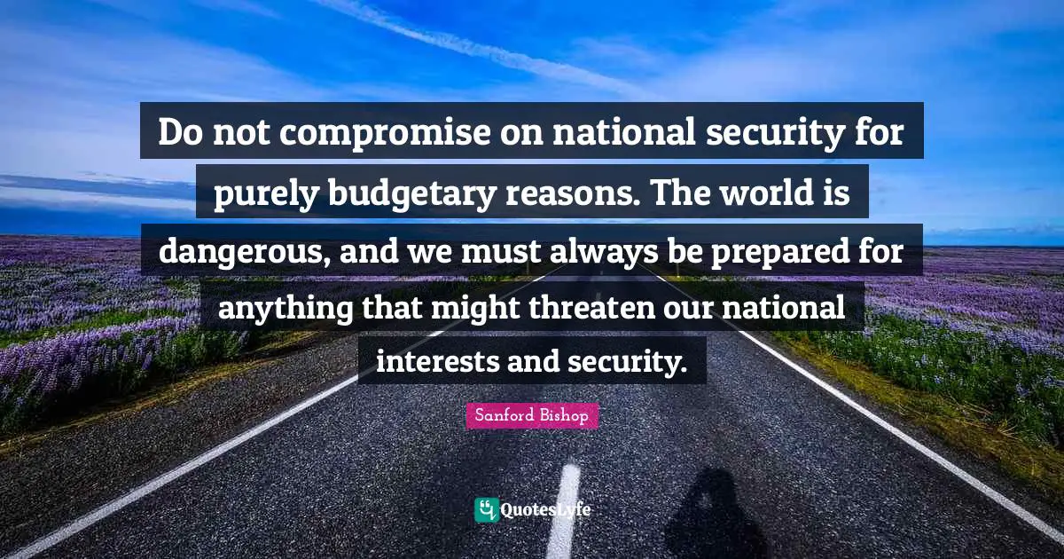 Do not compromise on national security for purely budgetary reasons. The world is dangerous, and we must always be prepared for anything that might threaten our national interests and security.