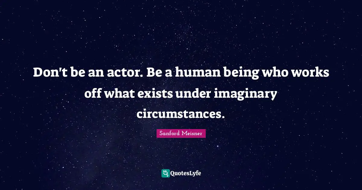Actors Quotes: "Don't be an actor. Be a human being who works off what exists under imaginary circumstances."
