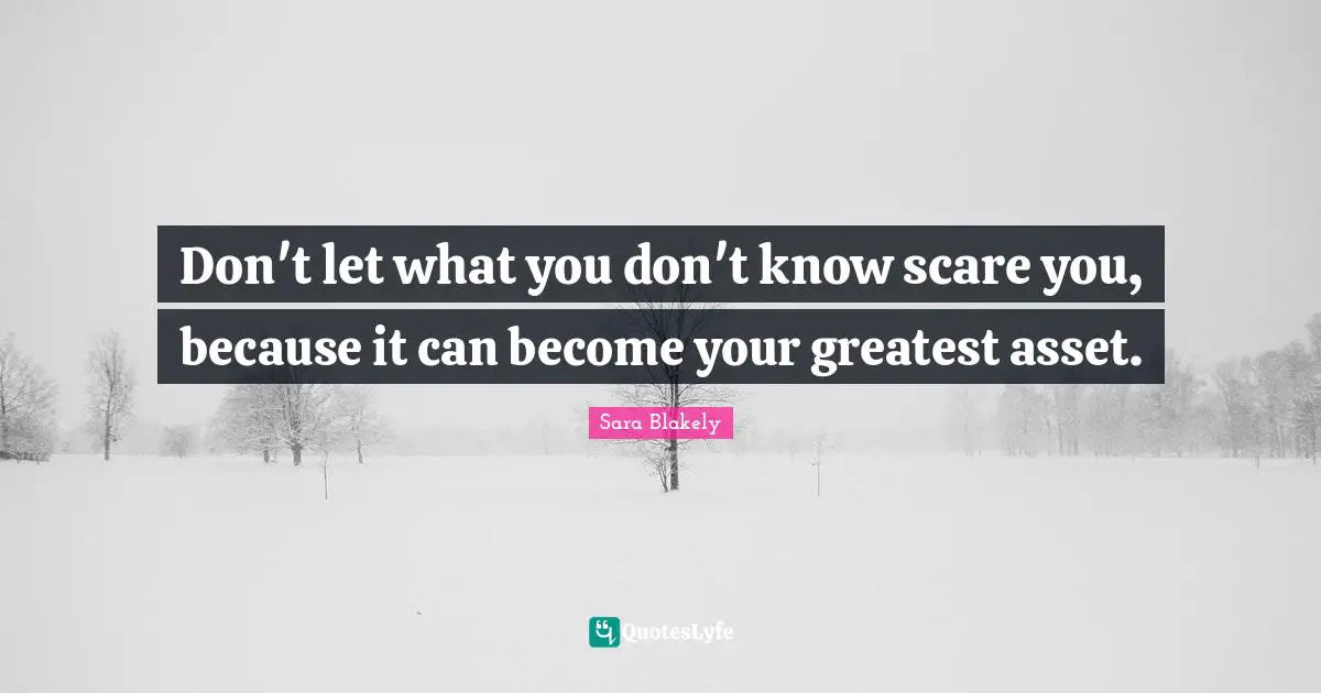Don't let what you don't know scare you, because it can become your greatest asset.