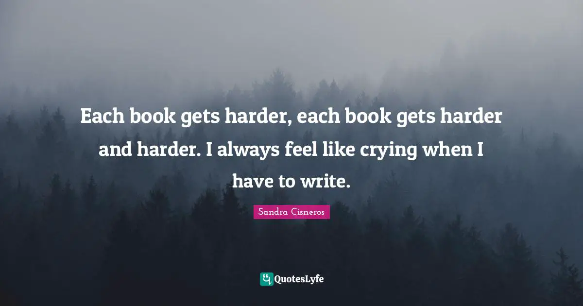 Each book gets harder, each book gets harder and harder. I always feel like crying when I have to write.