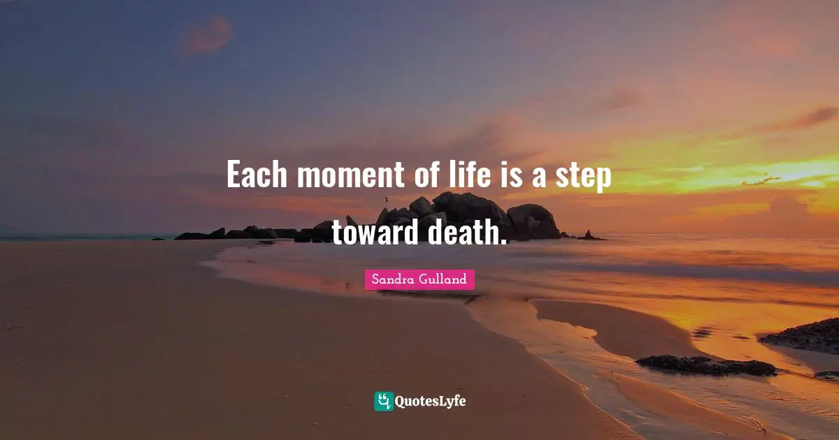 Each moment of life is a step toward death.
