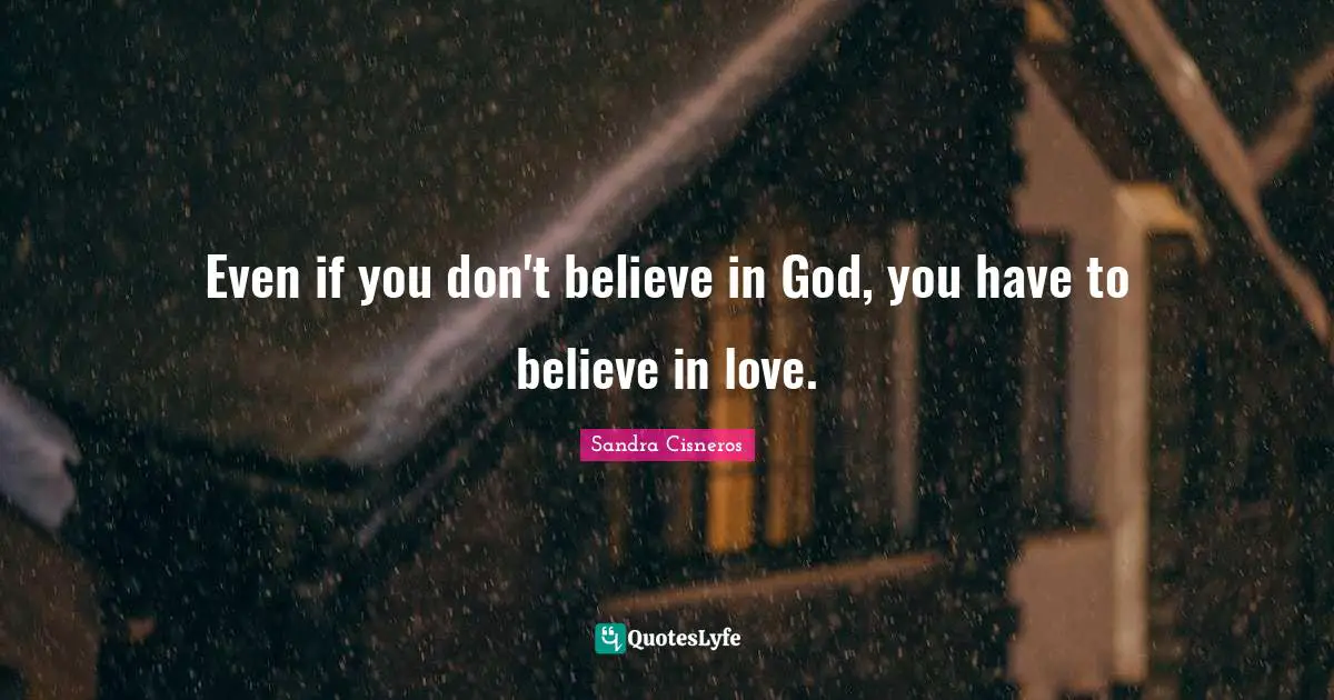 Even if you don't believe in God, you have to believe in love.