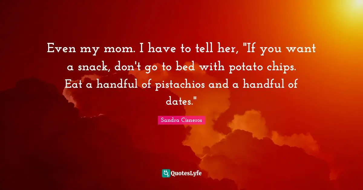 Snacks Quotes: "Even my mom. I have to tell her, "If you want a snack, don't go to bed with potato chips. Eat a handful of pistachios and a handful of dates.""