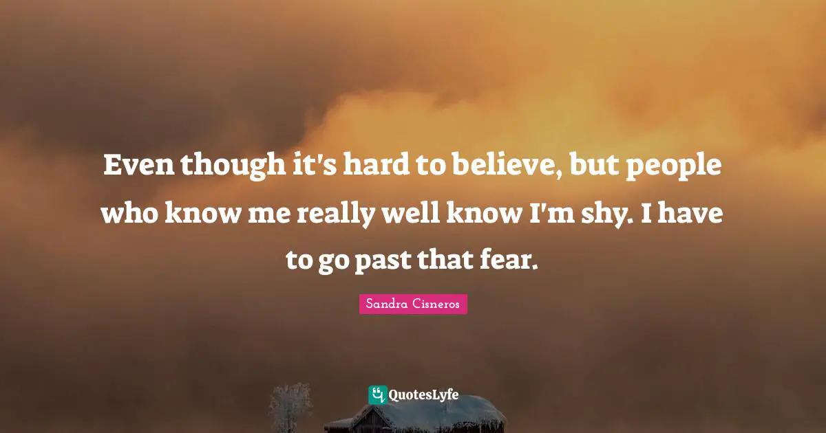 Even though it's hard to believe, but people who know me really well know I'm shy. I have to go past that fear.
