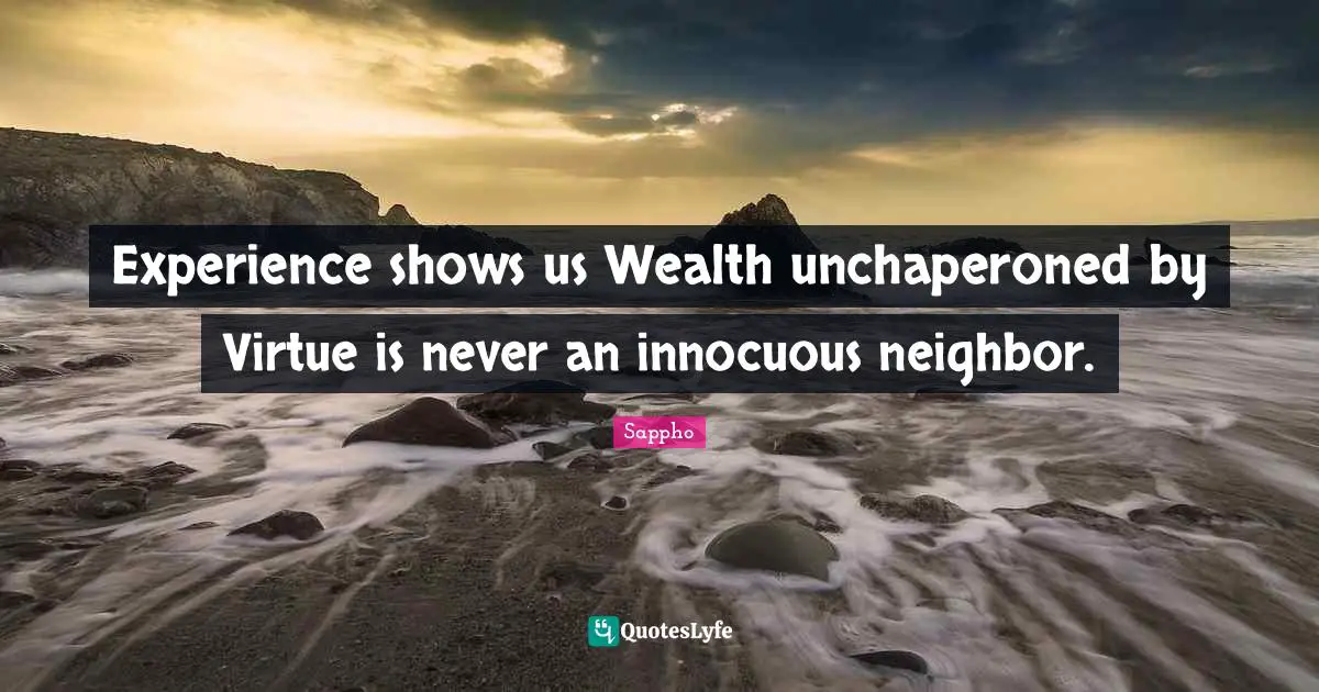 Experience shows us Wealth unchaperoned by Virtue is never an innocuous neighbor.