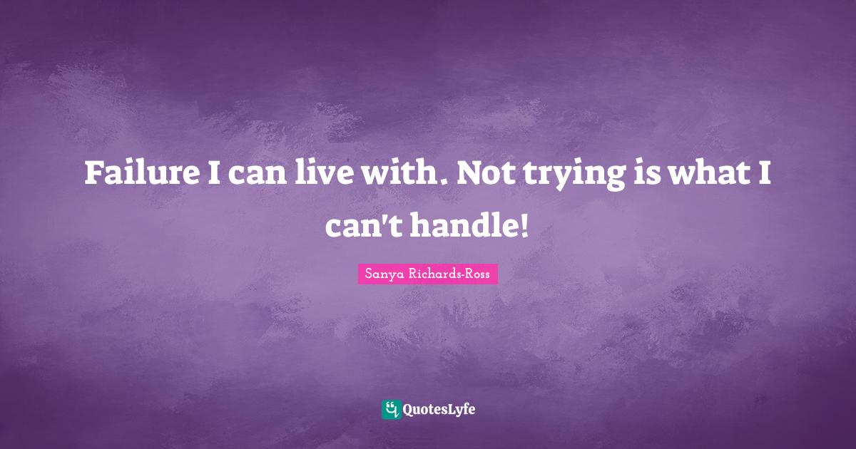 Failure I can live with. Not trying is what I can't handle!... Quote by