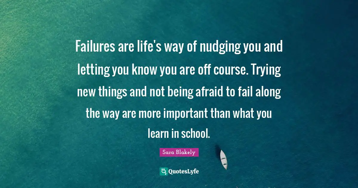 Sara Blakely Quotes: "Failures are life's way of nudging you and letting you know you are off course. Trying new things and not being afraid to fail along the way are more important than what you learn in school."