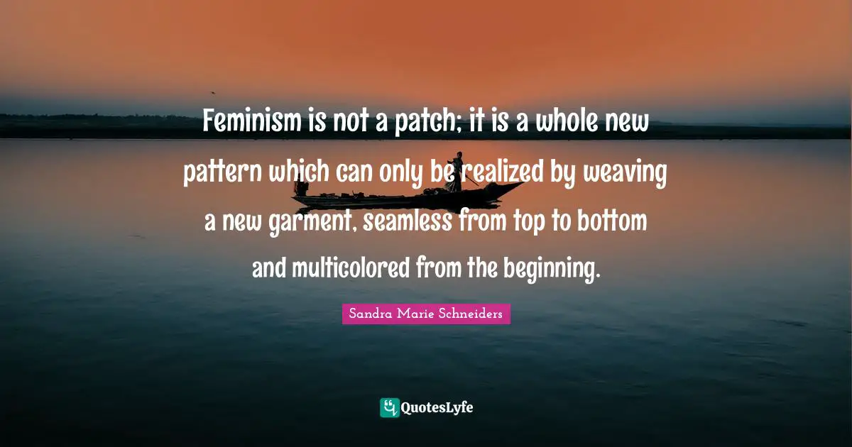 Seamless Quotes: "Feminism is not a patch; it is a whole new pattern which can only be realized by weaving a new garment, seamless from top to bottom and multicolored from the beginning."