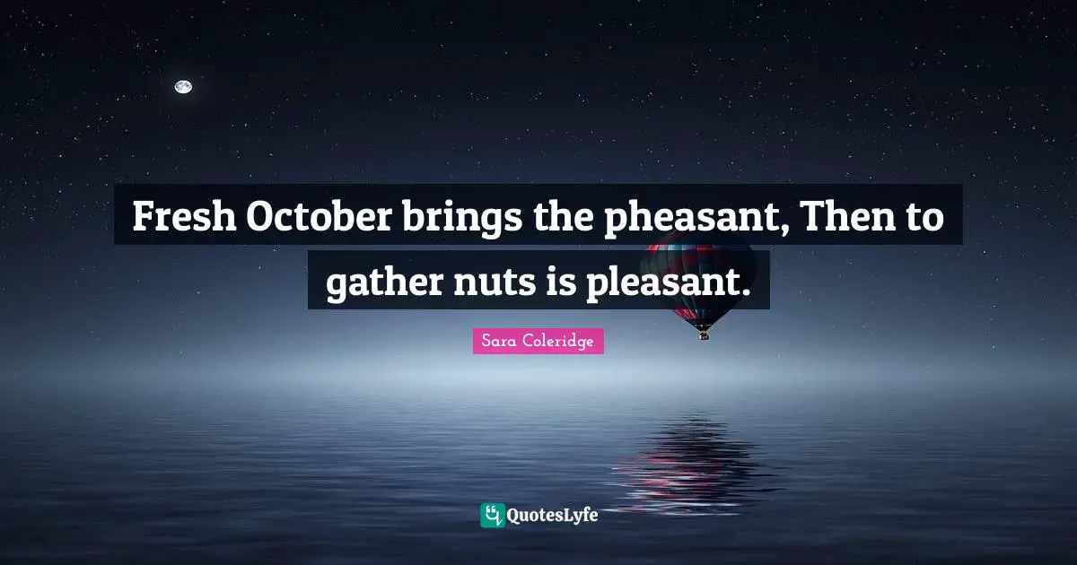 Fresh October brings the pheasant, Then to gather nuts is pleasant.
