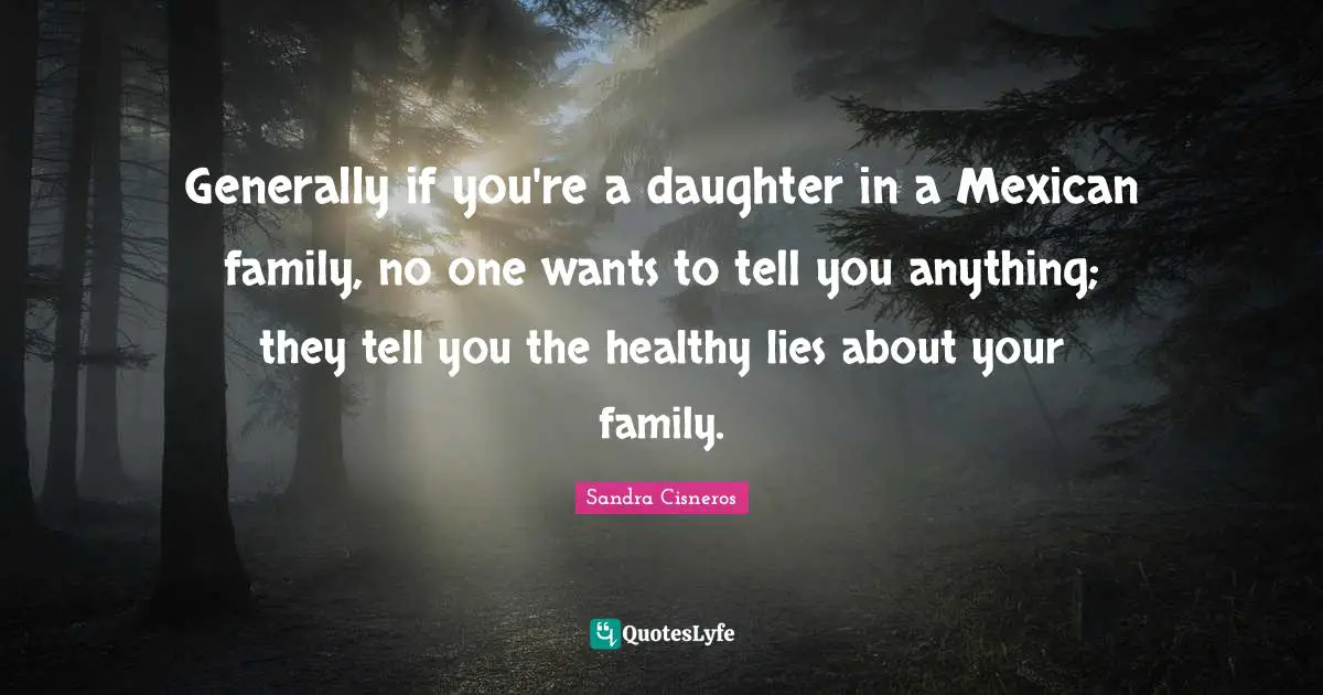 Generally if you're a daughter in a Mexican family, no one wants to tell you anything; they tell you the healthy lies about your family.