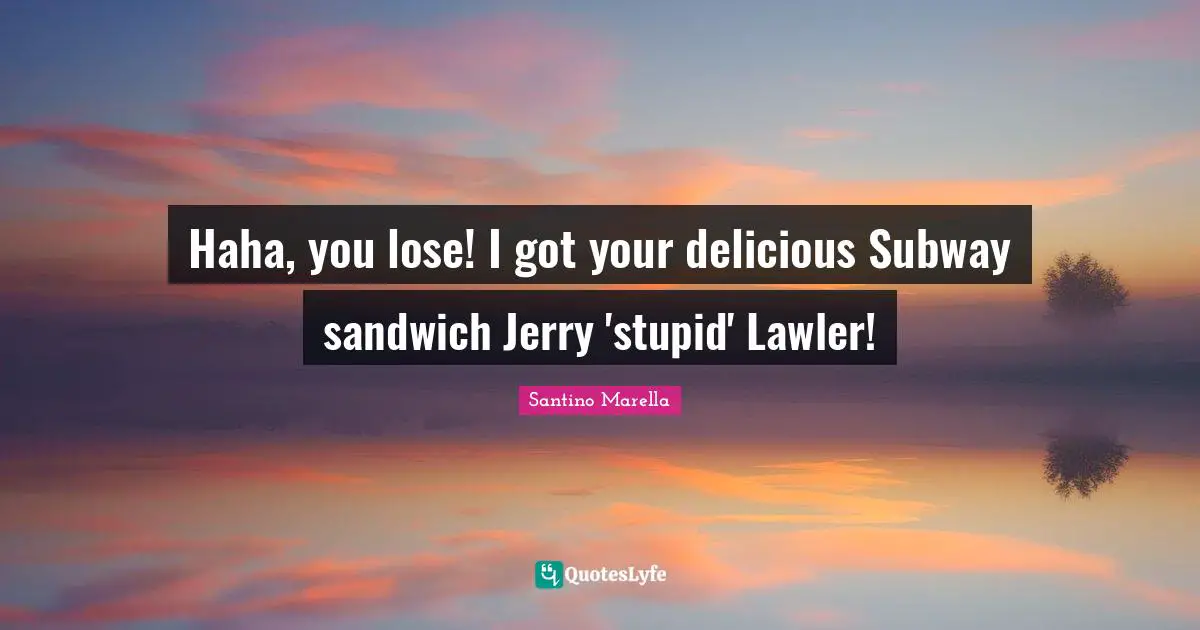 Haha, you lose! I got your delicious Subway sandwich Jerry 'stupid' Lawler!