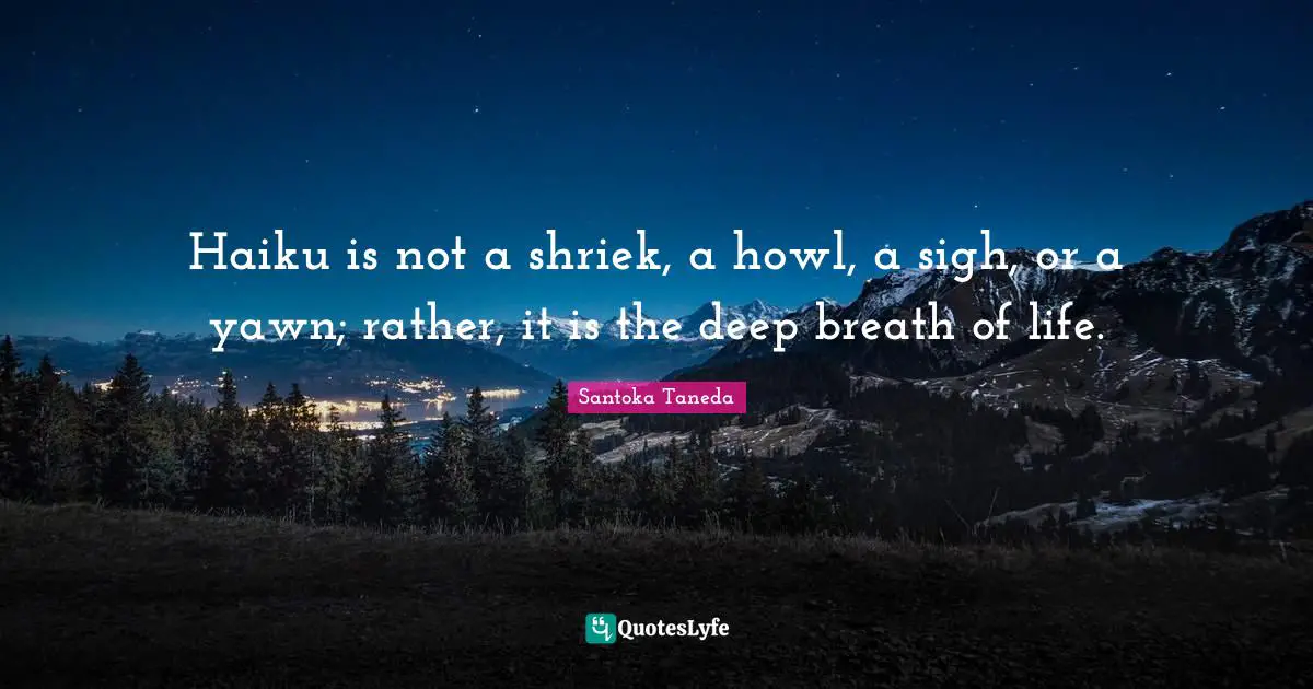 Haiku is not a shriek, a howl, a sigh, or a yawn; rather, it is the deep breath of life.
