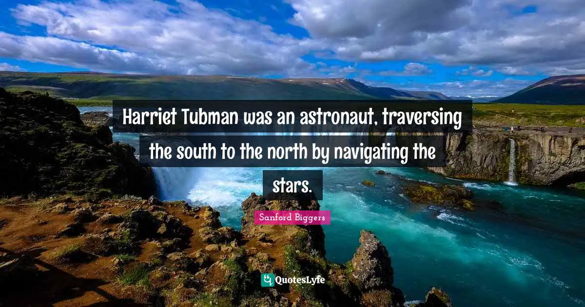 Harriet Tubman was an astronaut, traversing the south to the north by navigating the stars.