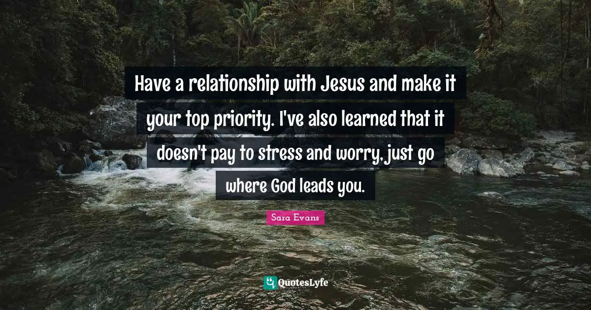 Have a relationship with Jesus and make it your top priority. I've also learned that it doesn't pay to stress and worry, just go where God leads you.
