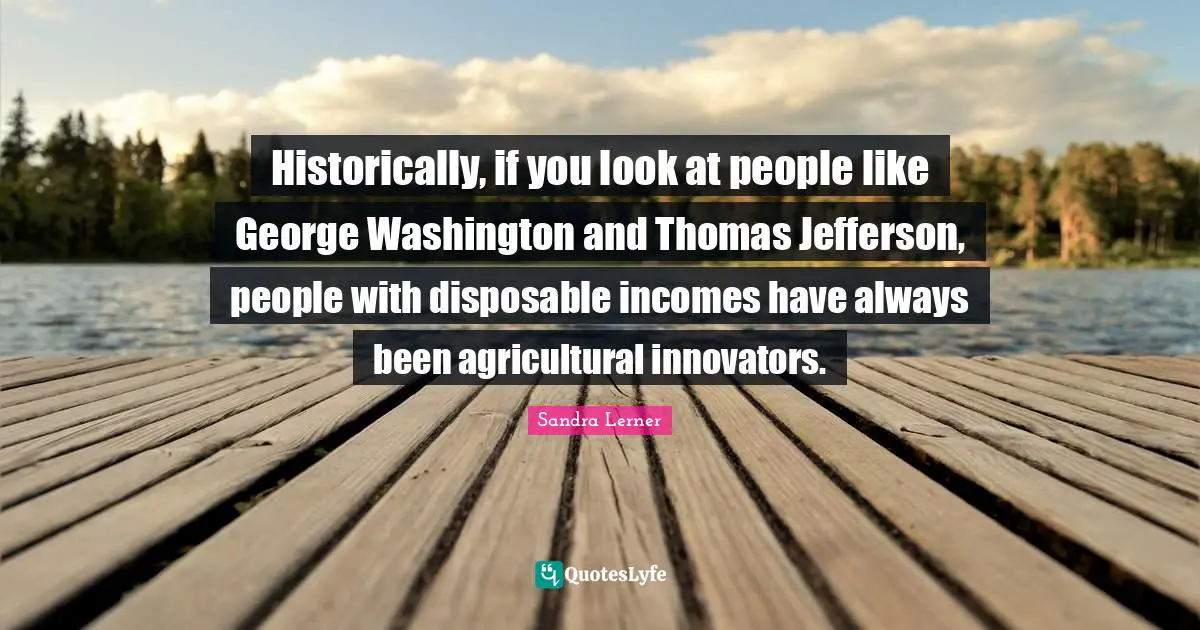 Innovators Quotes: "Historically, if you look at people like George Washington and Thomas Jefferson, people with disposable incomes have always been agricultural innovators."