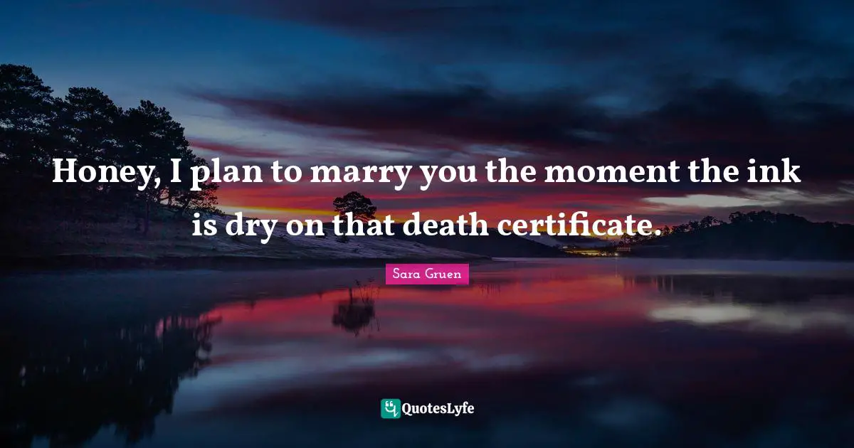 Honey, I plan to marry you the moment the ink is dry on that death certificate.