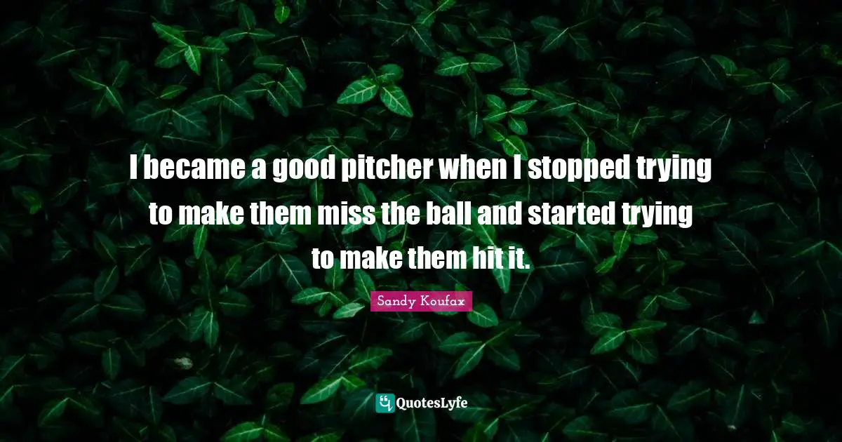 Athlete Quotes: "I became a good pitcher when I stopped trying to make them miss the ball and started trying to make them hit it."