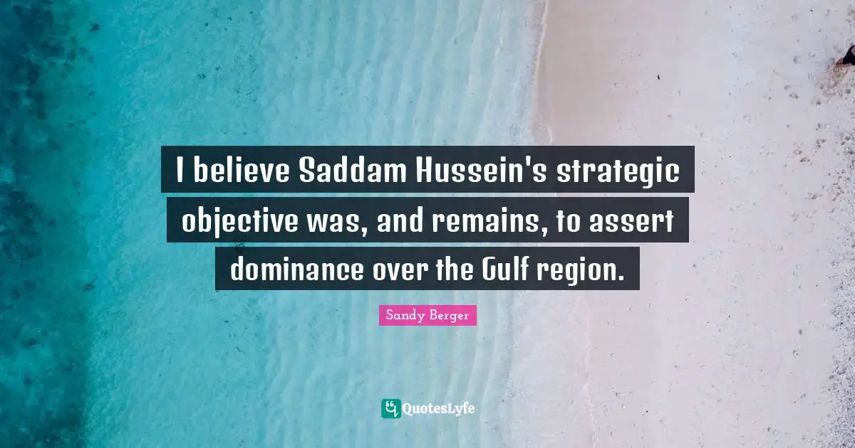 Dominance Quotes: "I believe Saddam Hussein's strategic objective was, and remains, to assert dominance over the Gulf region."