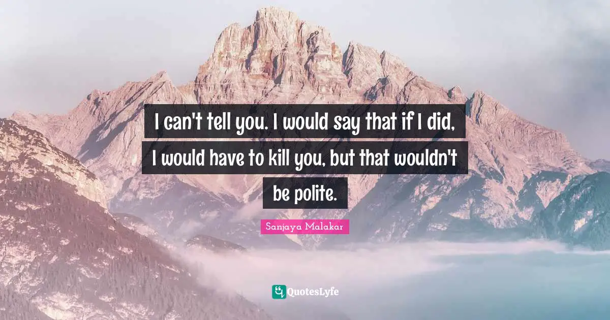 I can't tell you. I would say that if I did, I would have to kill you, but that wouldn't be polite.