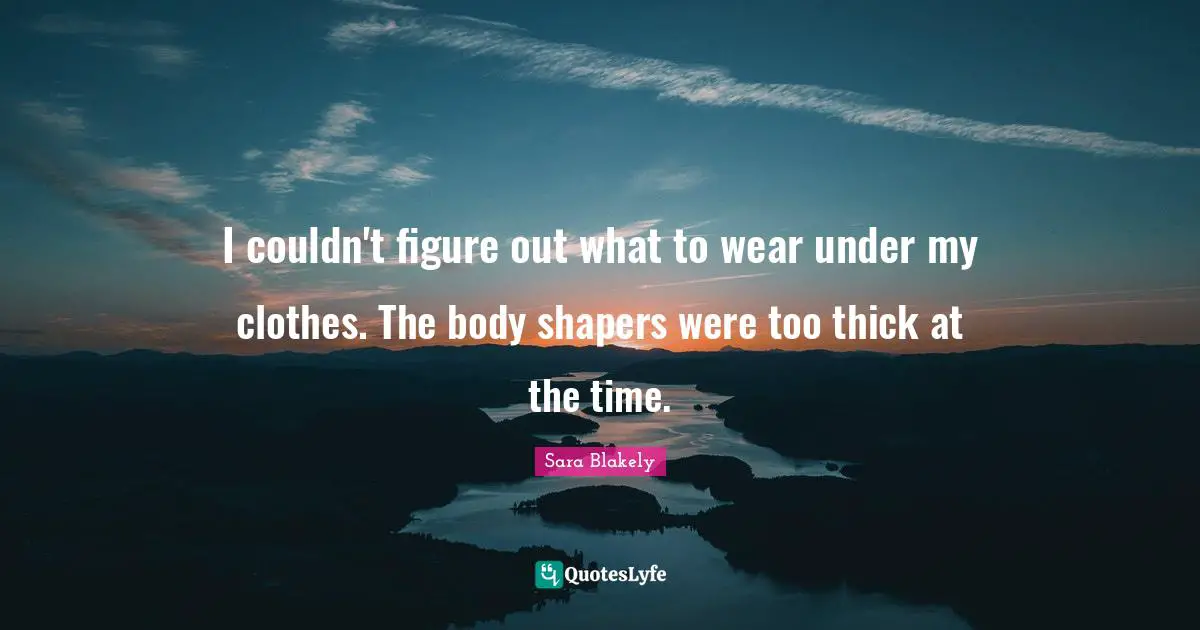 I couldn't figure out what to wear under my clothes. The body shapers were too thick at the time.
