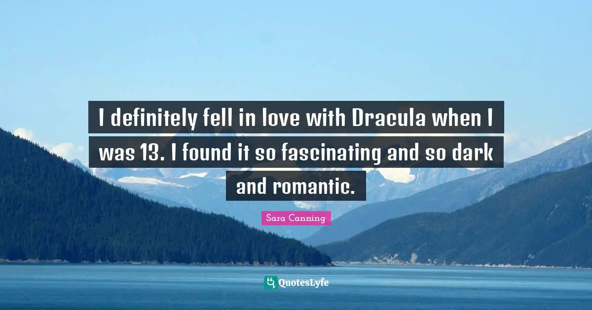 I definitely fell in love with Dracula when I was 13. I found it so fascinating and so dark and romantic.