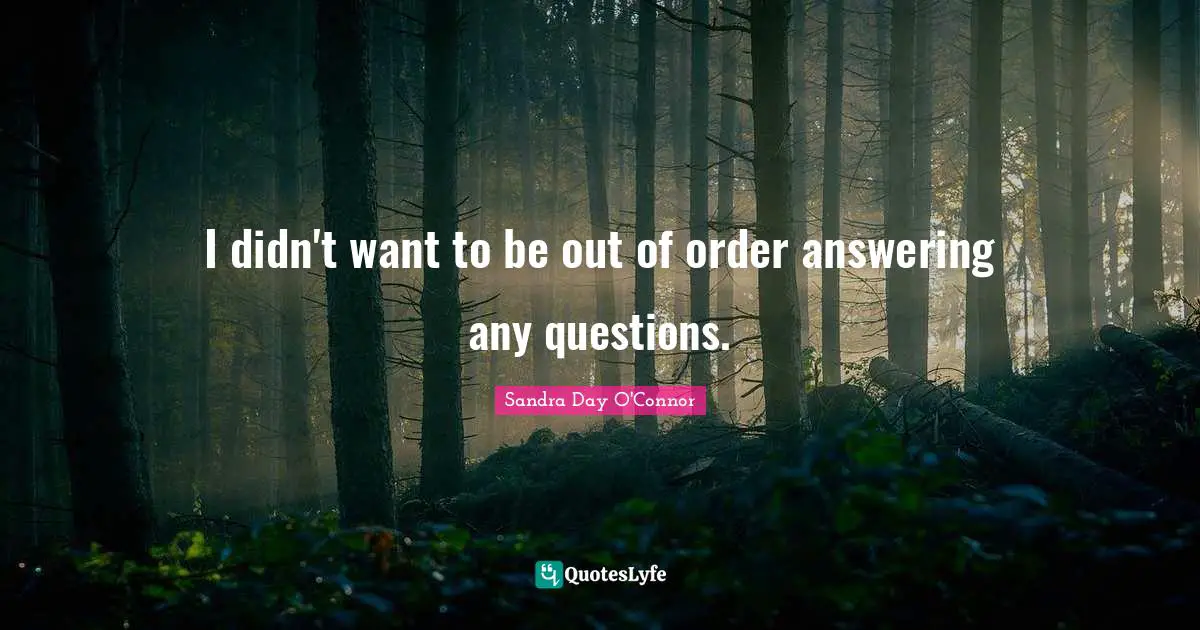 I didn't want to be out of order answering any questions.