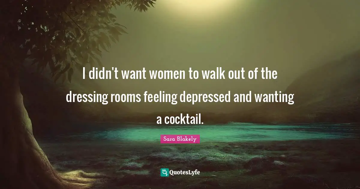 Sara Blakely Quotes: "I didn't want women to walk out of the dressing rooms feeling depressed and wanting a cocktail."