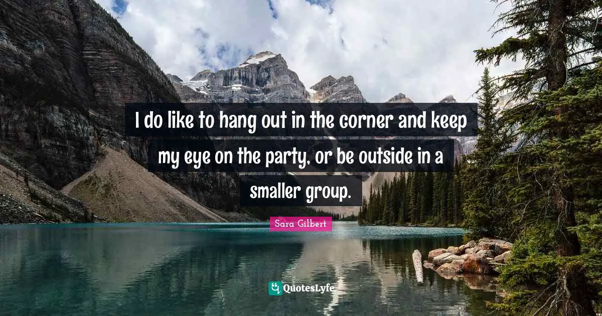 I do like to hang out in the corner and keep my eye on the party, or be outside in a smaller group.