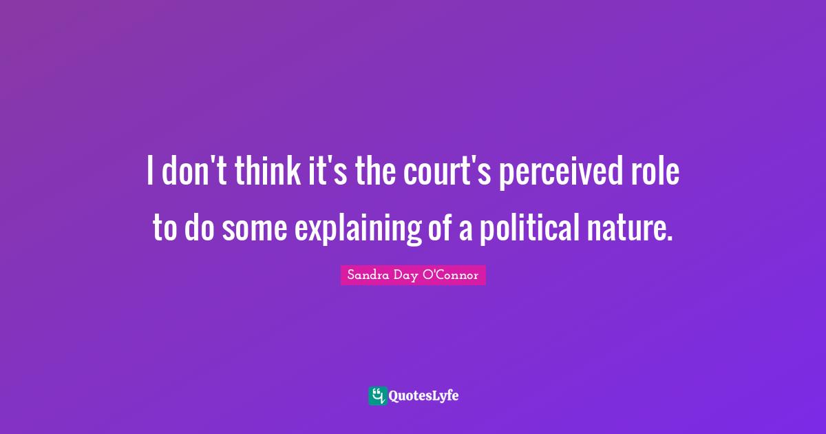 I don't think it's the court's perceived role to do some explaining of a political nature.