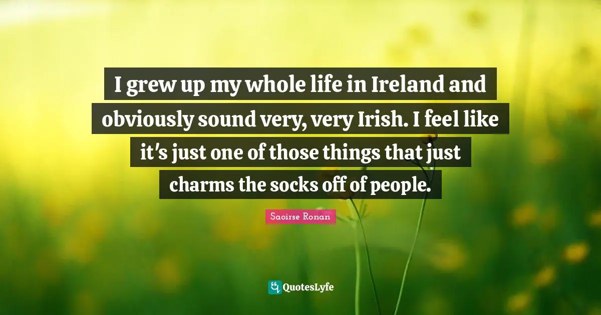 I grew up my whole life in Ireland and obviously sound very, very Irish. I feel like it's just one of those things that just charms the socks off of people.
