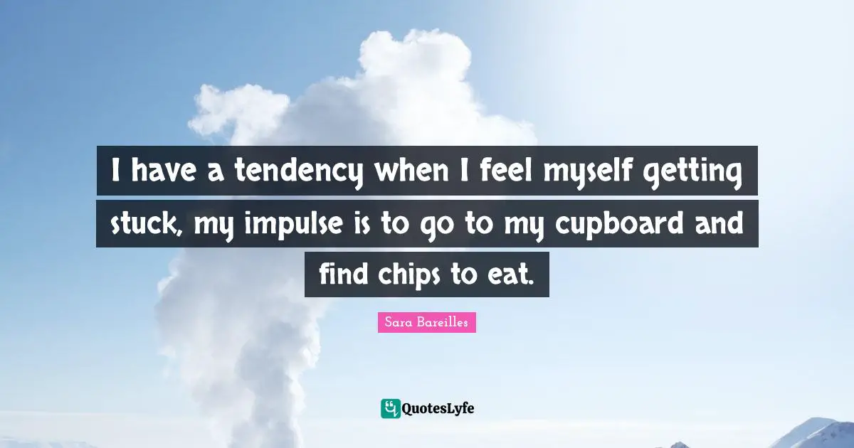 Cupboards Quotes: "I have a tendency when I feel myself getting stuck, my impulse is to go to my cupboard and find chips to eat."