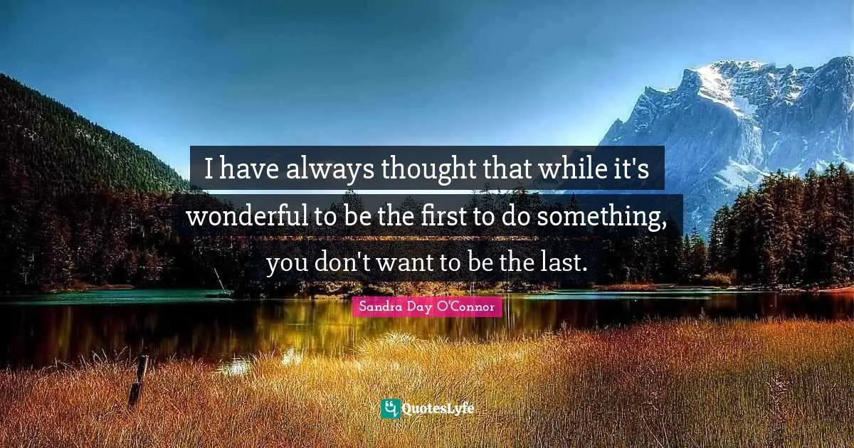 I have always thought that while it's wonderful to be the first to do something, you don't want to be the last.
