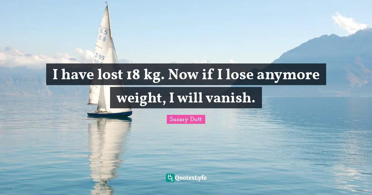 Weight Quotes: "I have lost 18 kg. Now if I lose anymore weight, I will vanish."