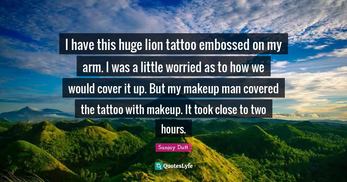 Sanjay Dutt Quotes: "I have this huge lion tattoo embossed on my arm. I was a little worried as to how we would cover it up. But my makeup man covered the tattoo with makeup. It took close to two hours."