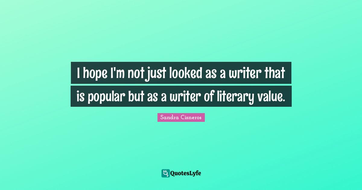 I hope I'm not just looked as a writer that is popular but as a writer of literary value.