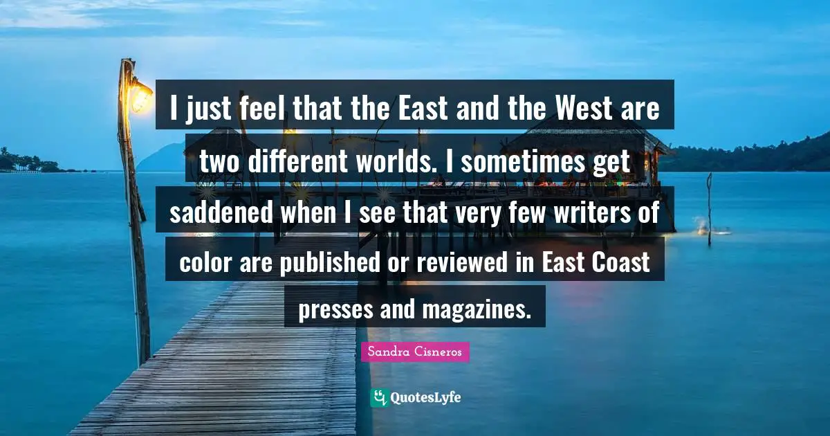 I just feel that the East and the West are two different worlds. I sometimes get saddened when I see that very few writers of color are published or reviewed in East Coast presses and magazines.