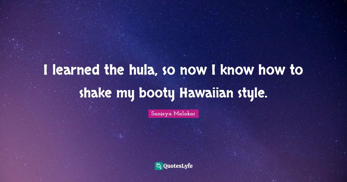I learned the hula, so now I know how to shake my booty Hawaiian style.